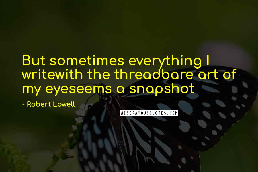 Robert Lowell Quotes: But sometimes everything I writewith the threadbare art of my eyeseems a snapshot