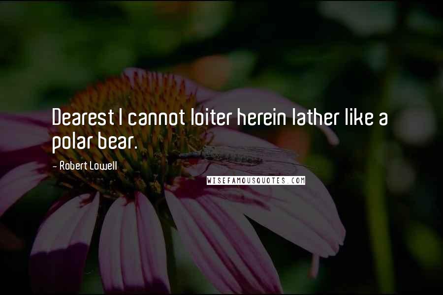 Robert Lowell Quotes: Dearest I cannot loiter herein lather like a polar bear.