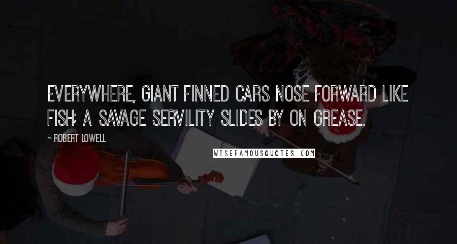 Robert Lowell Quotes: Everywhere, giant finned cars nose forward like fish; a savage servility slides by on grease.
