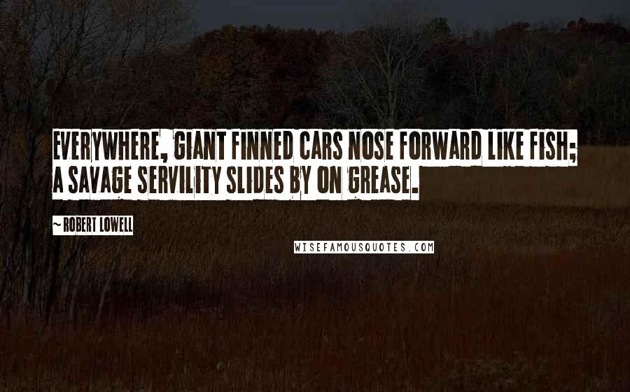 Robert Lowell Quotes: Everywhere, giant finned cars nose forward like fish; a savage servility slides by on grease.