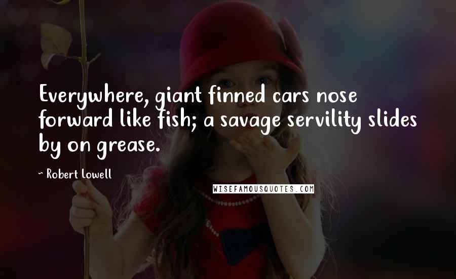 Robert Lowell Quotes: Everywhere, giant finned cars nose forward like fish; a savage servility slides by on grease.