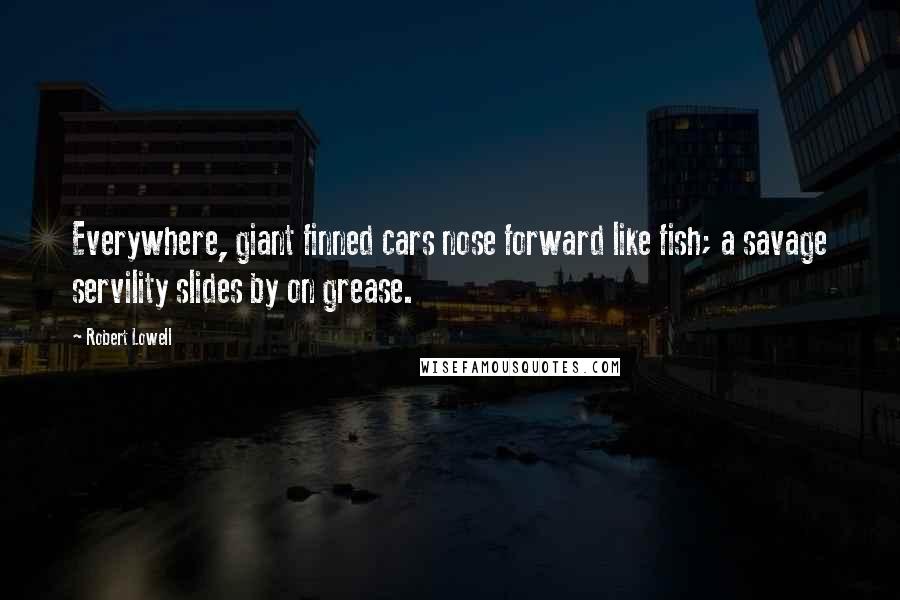 Robert Lowell Quotes: Everywhere, giant finned cars nose forward like fish; a savage servility slides by on grease.