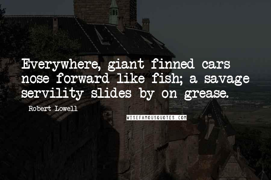 Robert Lowell Quotes: Everywhere, giant finned cars nose forward like fish; a savage servility slides by on grease.