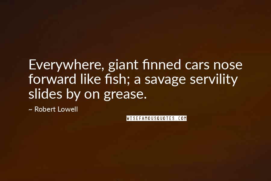 Robert Lowell Quotes: Everywhere, giant finned cars nose forward like fish; a savage servility slides by on grease.