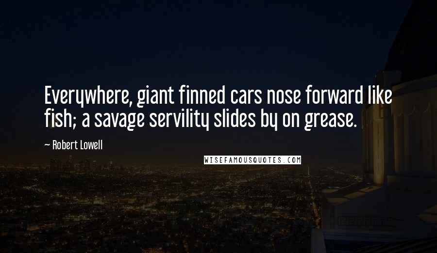 Robert Lowell Quotes: Everywhere, giant finned cars nose forward like fish; a savage servility slides by on grease.