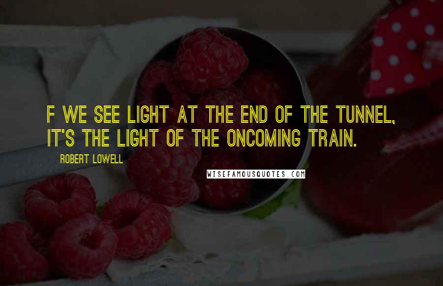 Robert Lowell Quotes: F we see light at the end of the tunnel, It's the light of the oncoming train.