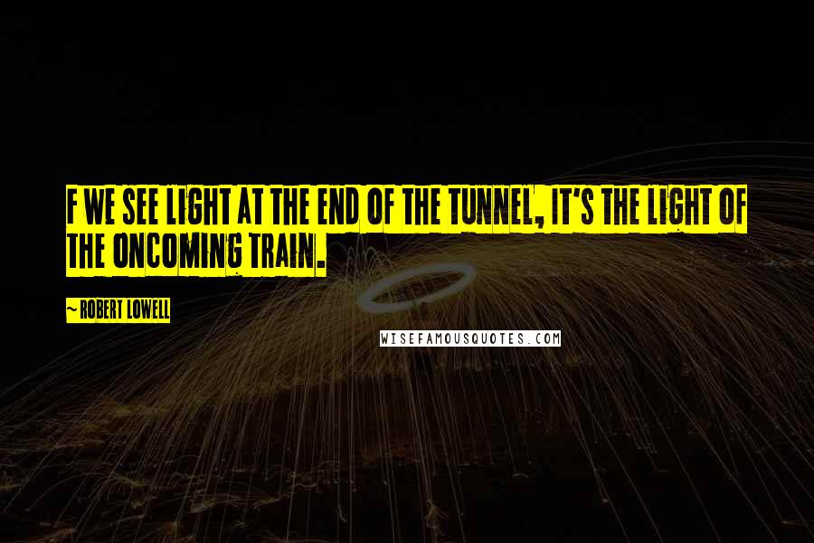 Robert Lowell Quotes: F we see light at the end of the tunnel, It's the light of the oncoming train.