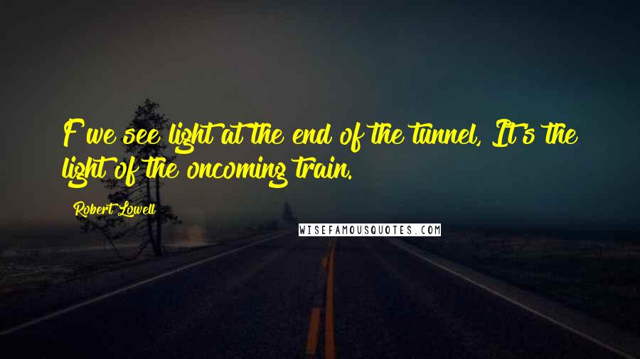 Robert Lowell Quotes: F we see light at the end of the tunnel, It's the light of the oncoming train.