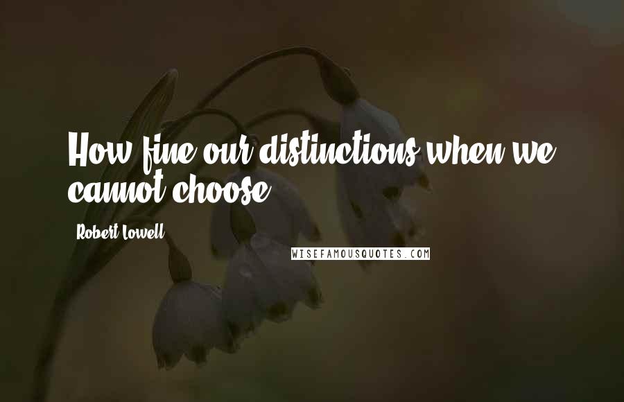Robert Lowell Quotes: How fine our distinctions when we cannot choose