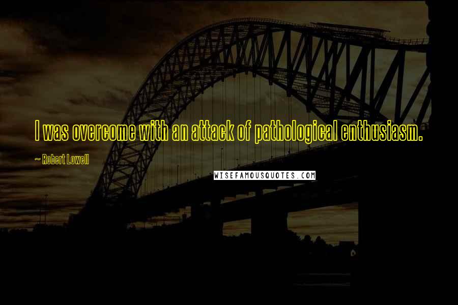 Robert Lowell Quotes: I was overcome with an attack of pathological enthusiasm.