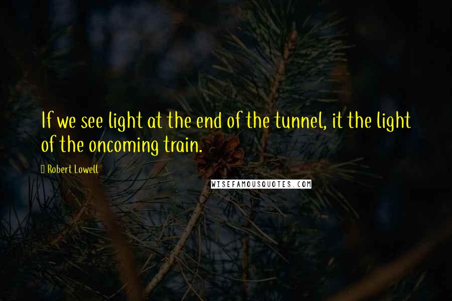 Robert Lowell Quotes: If we see light at the end of the tunnel, it the light of the oncoming train.