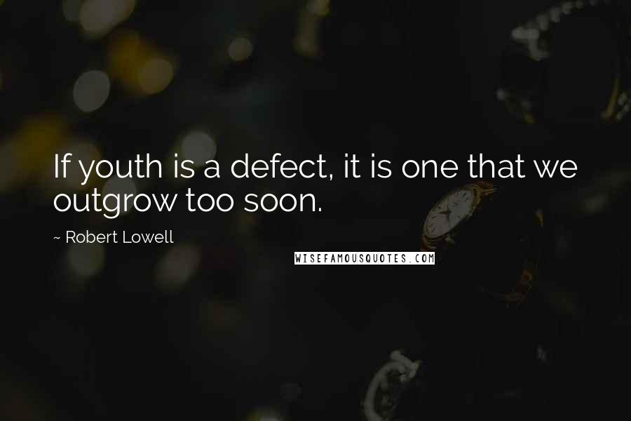 Robert Lowell Quotes: If youth is a defect, it is one that we outgrow too soon.