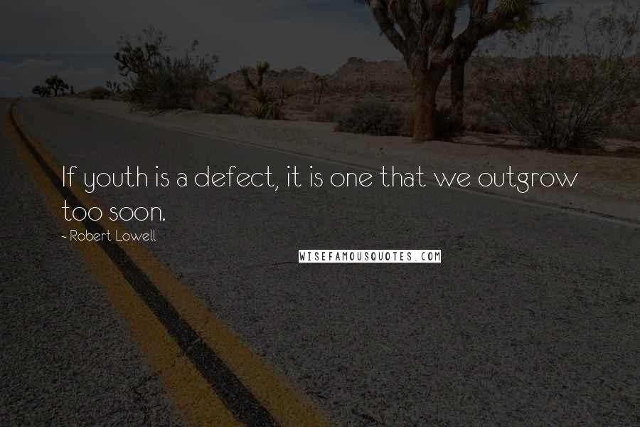 Robert Lowell Quotes: If youth is a defect, it is one that we outgrow too soon.