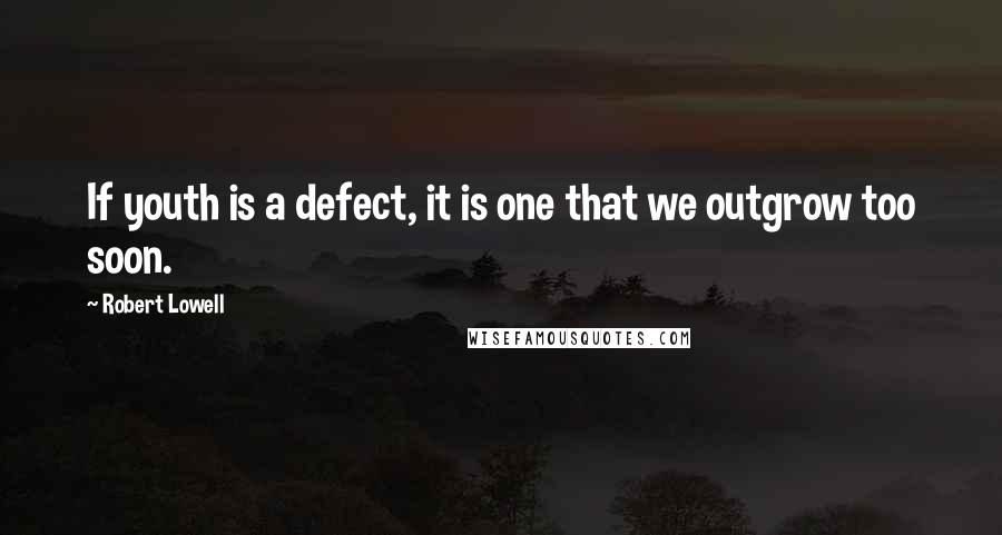 Robert Lowell Quotes: If youth is a defect, it is one that we outgrow too soon.