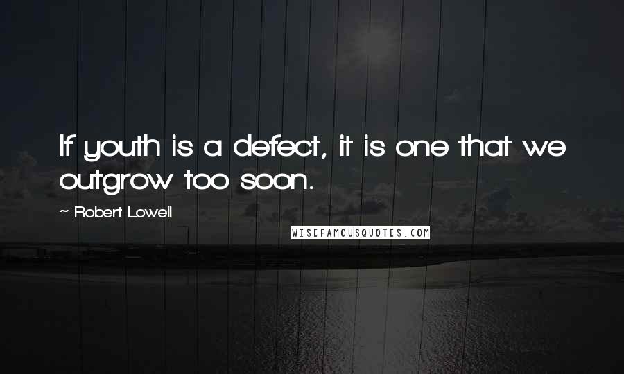 Robert Lowell Quotes: If youth is a defect, it is one that we outgrow too soon.