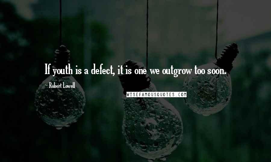 Robert Lowell Quotes: If youth is a defect, it is one we outgrow too soon.