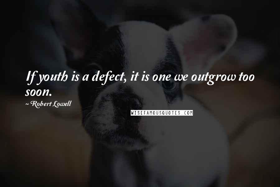 Robert Lowell Quotes: If youth is a defect, it is one we outgrow too soon.