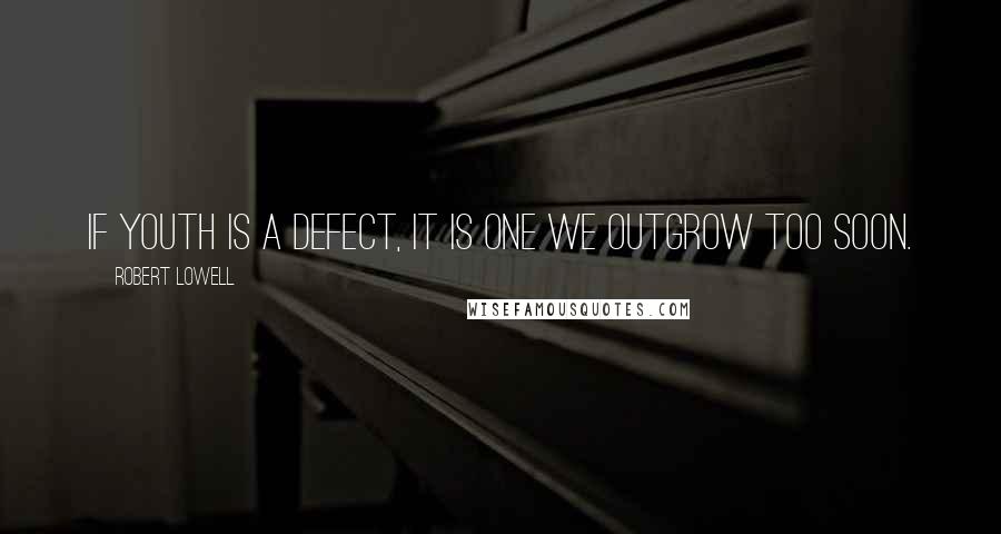 Robert Lowell Quotes: If youth is a defect, it is one we outgrow too soon.