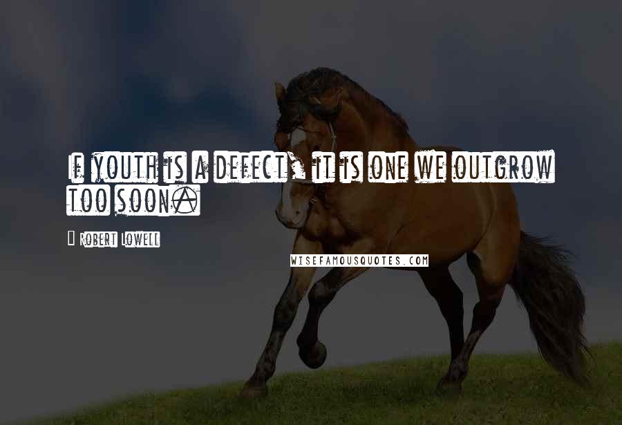 Robert Lowell Quotes: If youth is a defect, it is one we outgrow too soon.