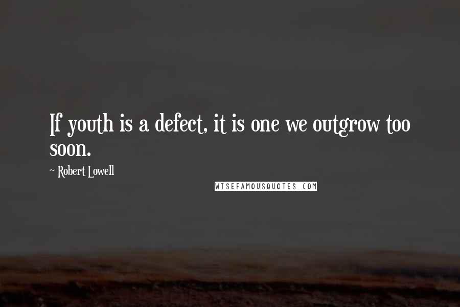 Robert Lowell Quotes: If youth is a defect, it is one we outgrow too soon.