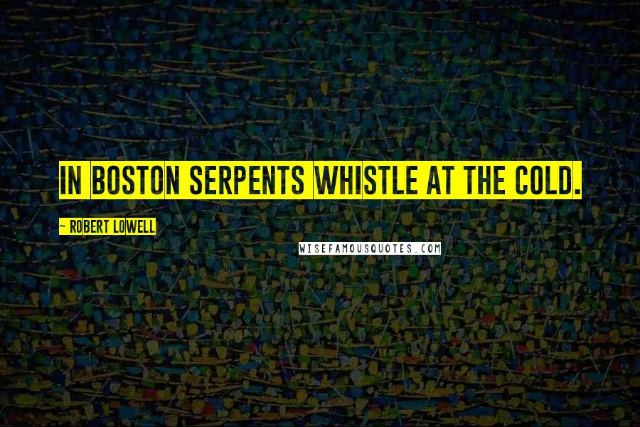 Robert Lowell Quotes: In Boston serpents whistle at the cold.