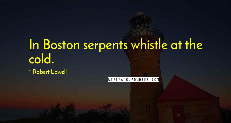 Robert Lowell Quotes: In Boston serpents whistle at the cold.