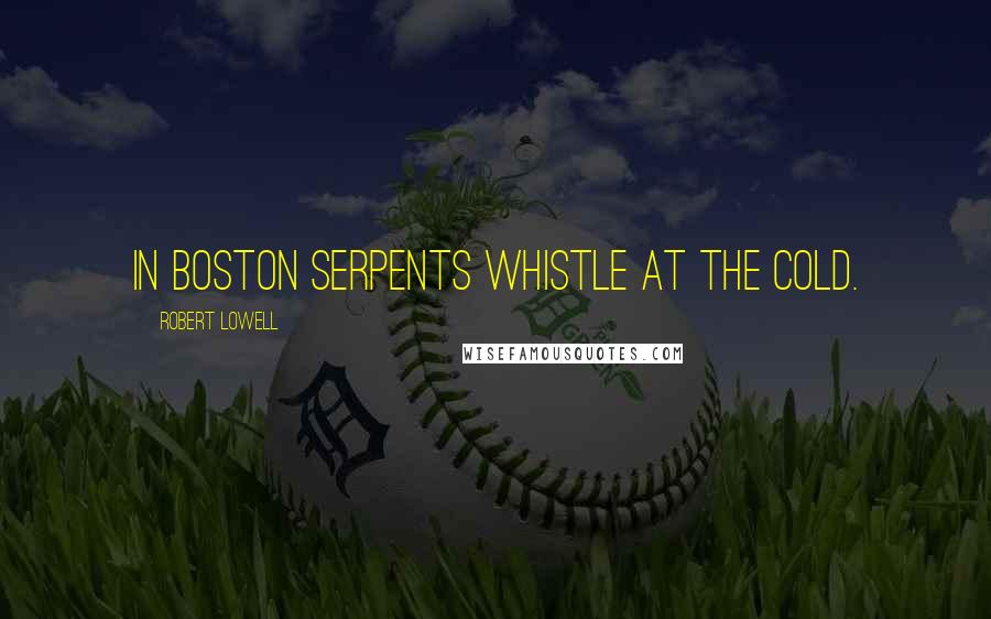 Robert Lowell Quotes: In Boston serpents whistle at the cold.