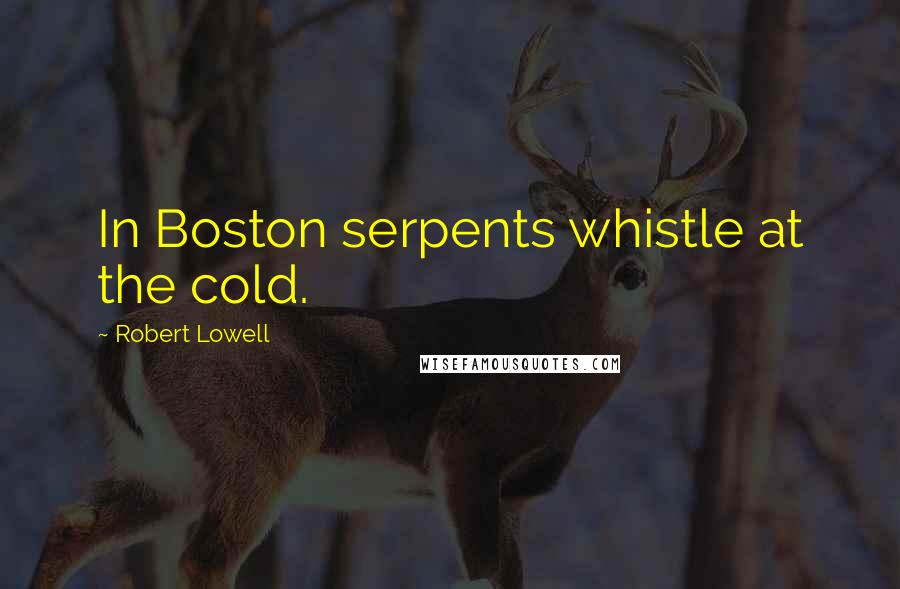 Robert Lowell Quotes: In Boston serpents whistle at the cold.