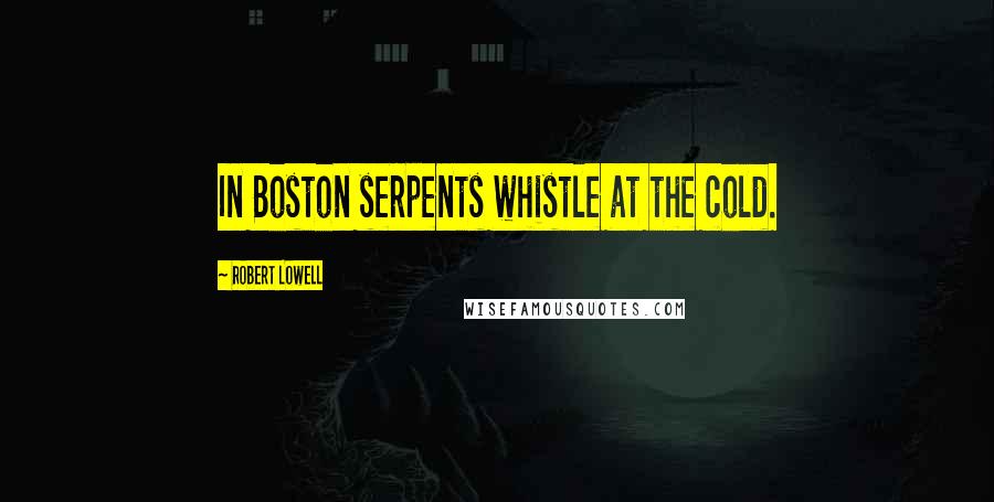 Robert Lowell Quotes: In Boston serpents whistle at the cold.