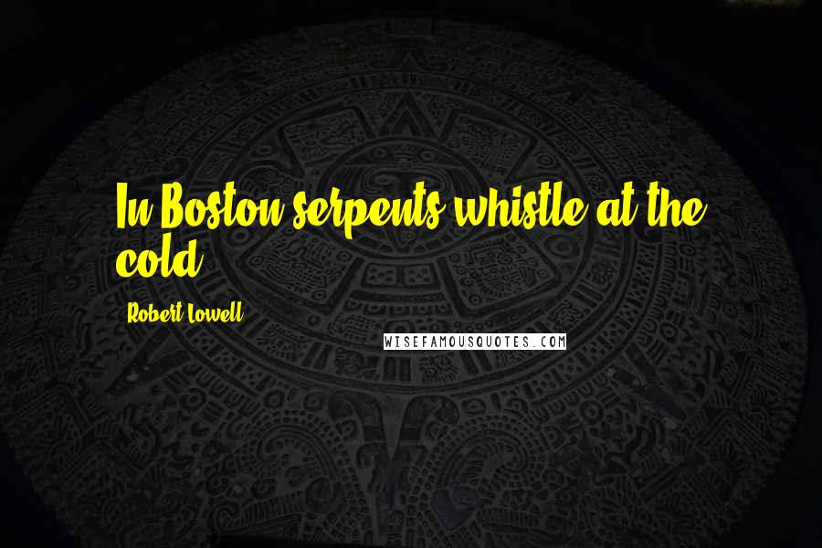 Robert Lowell Quotes: In Boston serpents whistle at the cold.