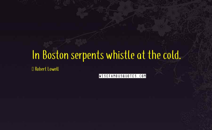 Robert Lowell Quotes: In Boston serpents whistle at the cold.