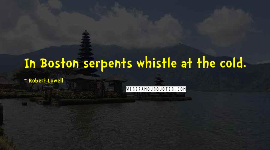 Robert Lowell Quotes: In Boston serpents whistle at the cold.