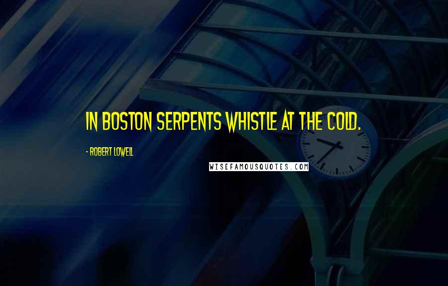 Robert Lowell Quotes: In Boston serpents whistle at the cold.