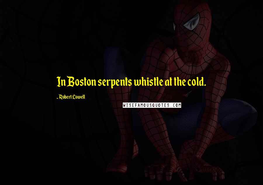 Robert Lowell Quotes: In Boston serpents whistle at the cold.