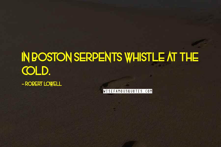 Robert Lowell Quotes: In Boston serpents whistle at the cold.