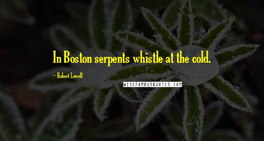 Robert Lowell Quotes: In Boston serpents whistle at the cold.