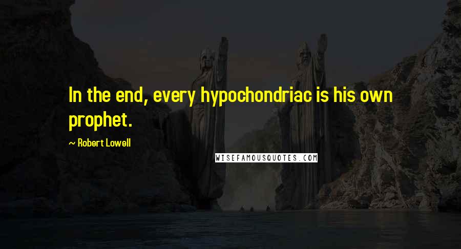 Robert Lowell Quotes: In the end, every hypochondriac is his own prophet.