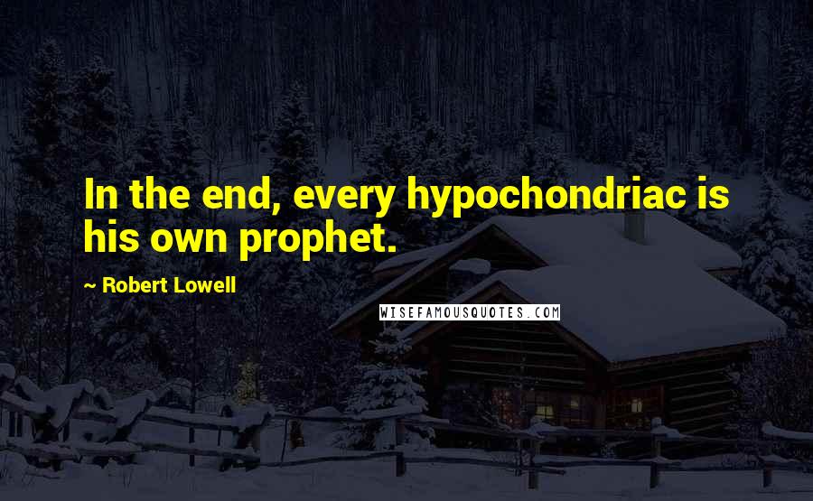 Robert Lowell Quotes: In the end, every hypochondriac is his own prophet.