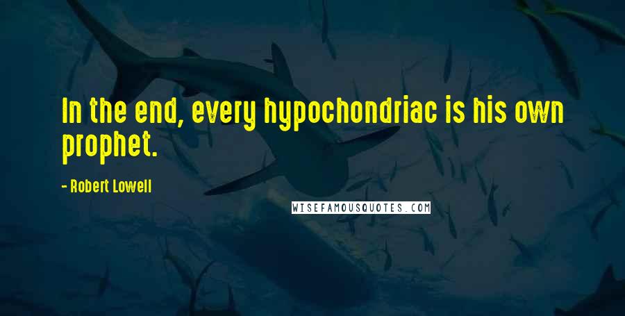 Robert Lowell Quotes: In the end, every hypochondriac is his own prophet.