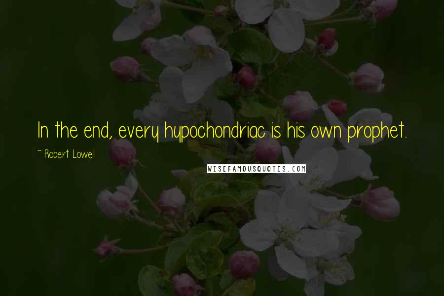 Robert Lowell Quotes: In the end, every hypochondriac is his own prophet.