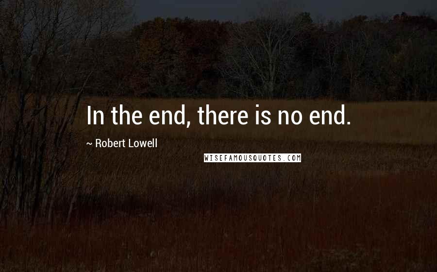Robert Lowell Quotes: In the end, there is no end.
