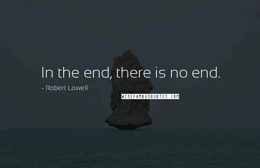 Robert Lowell Quotes: In the end, there is no end.