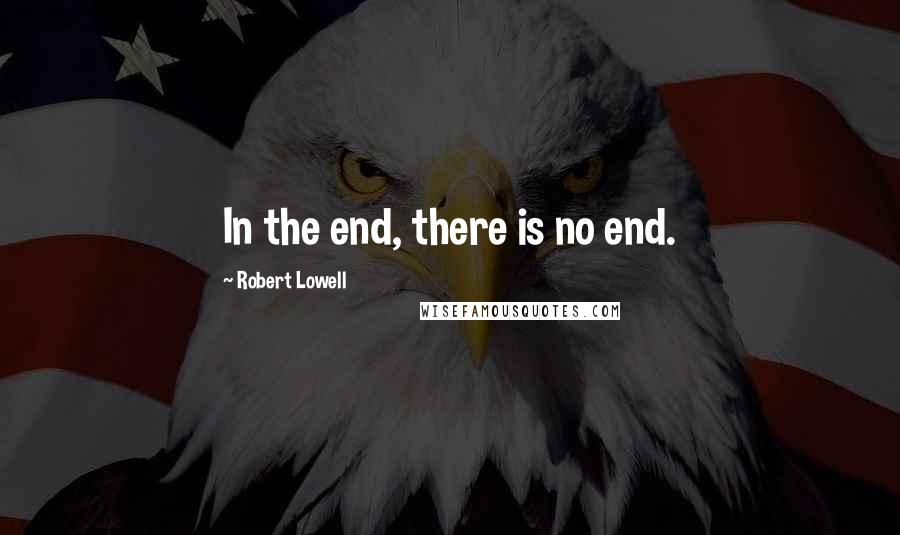 Robert Lowell Quotes: In the end, there is no end.