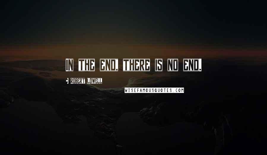 Robert Lowell Quotes: In the end, there is no end.