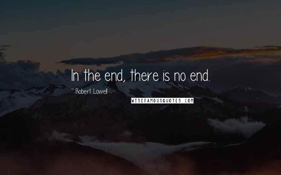 Robert Lowell Quotes: In the end, there is no end.