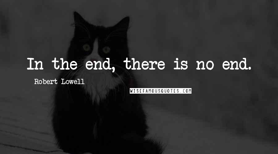 Robert Lowell Quotes: In the end, there is no end.