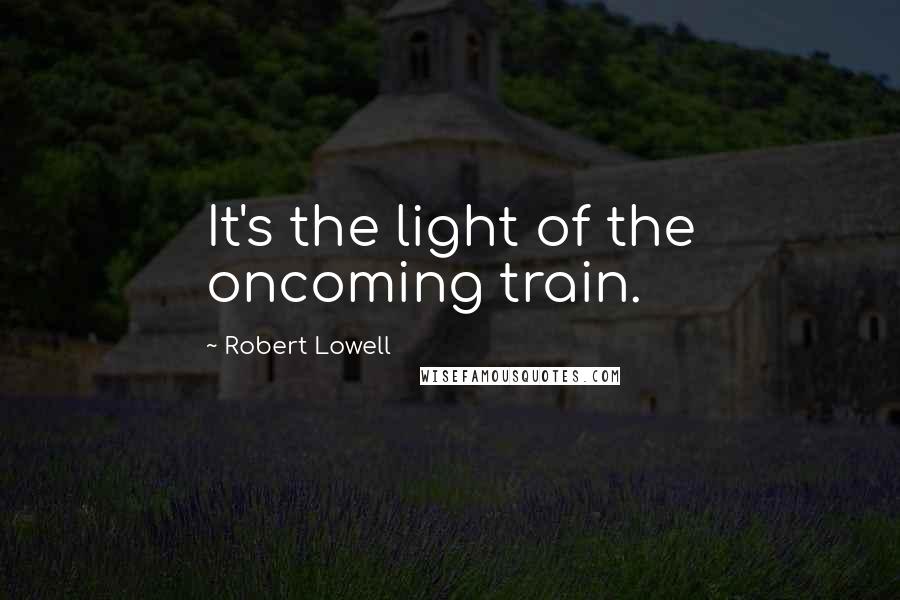 Robert Lowell Quotes: It's the light of the oncoming train.