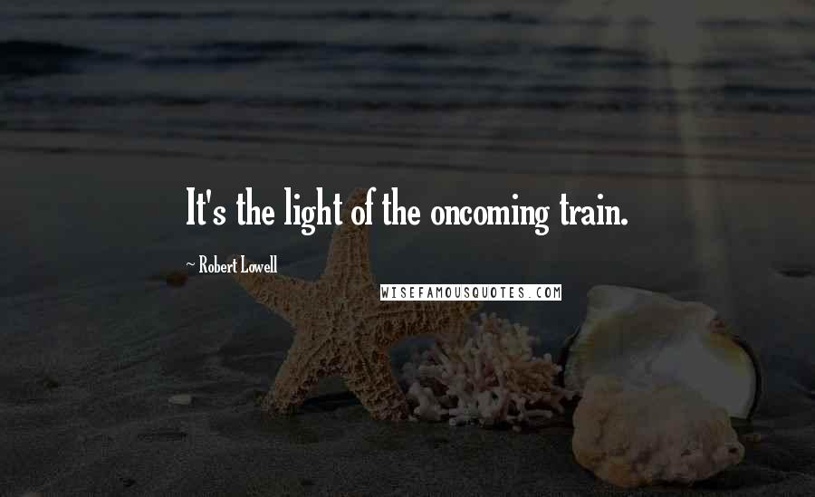 Robert Lowell Quotes: It's the light of the oncoming train.