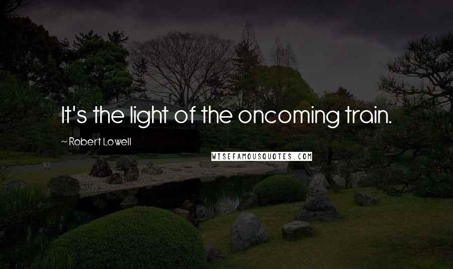 Robert Lowell Quotes: It's the light of the oncoming train.