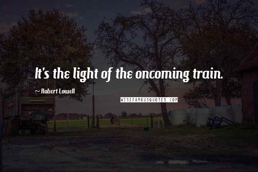 Robert Lowell Quotes: It's the light of the oncoming train.